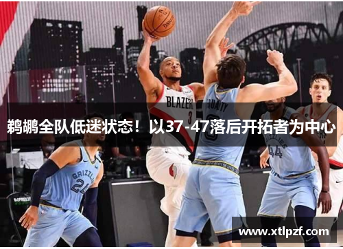 鹈鹕全队低迷状态！以37-47落后开拓者为中心