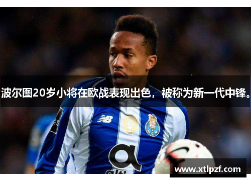 波尔图20岁小将在欧战表现出色，被称为新一代中锋。
